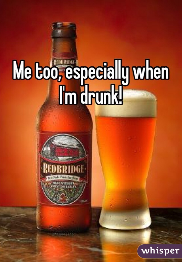 Me too, especially when I'm drunk!