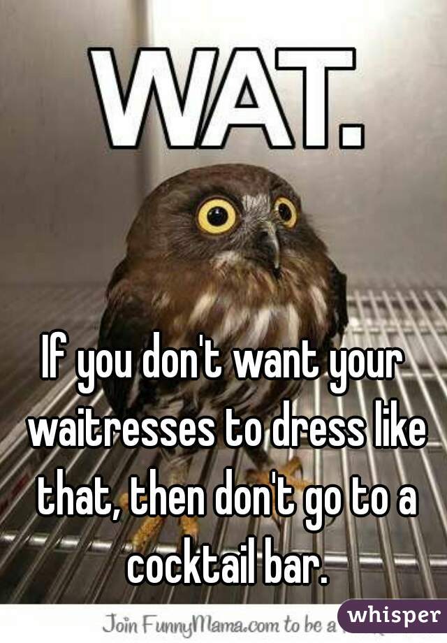 If you don't want your waitresses to dress like that, then don't go to a cocktail bar.
