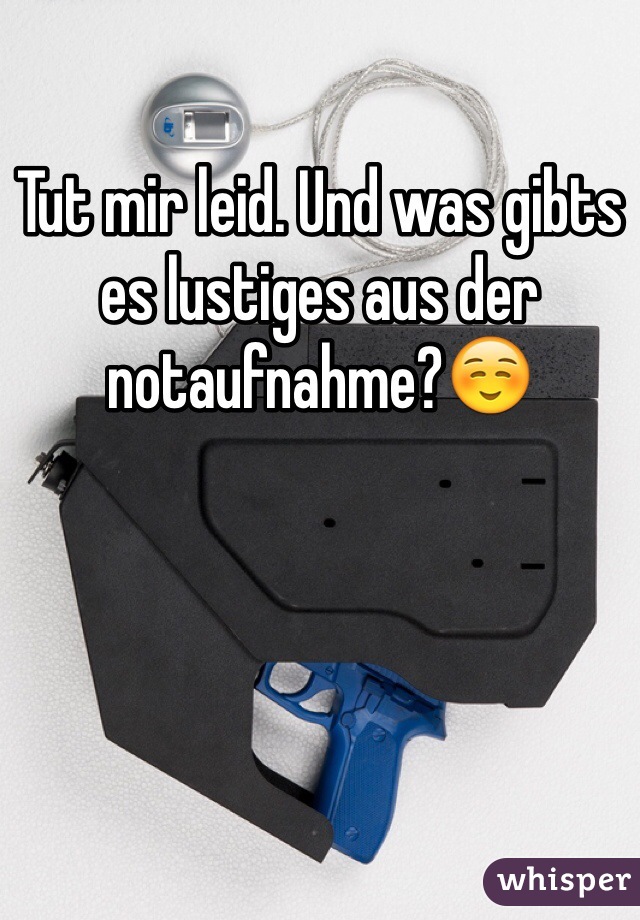 Tut mir leid. Und was gibts es lustiges aus der notaufnahme?☺️