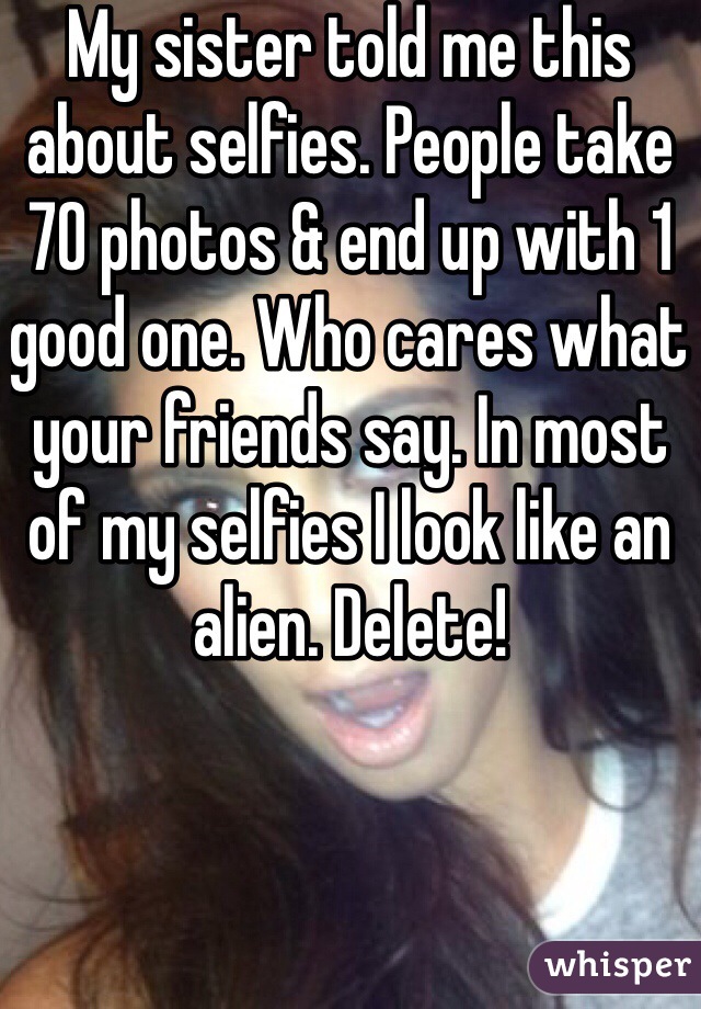 My sister told me this about selfies. People take 70 photos & end up with 1 good one. Who cares what your friends say. In most of my selfies I look like an alien. Delete!