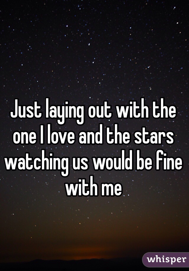 Just laying out with the one I love and the stars watching us would be fine with me