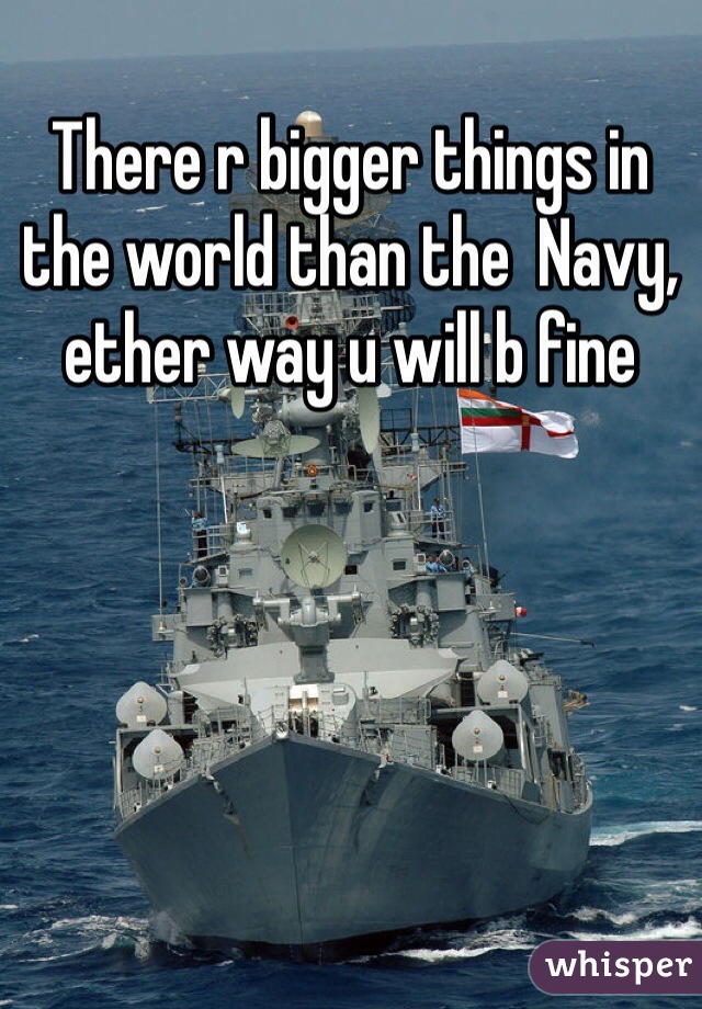 There r bigger things in the world than the  Navy, ether way u will b fine