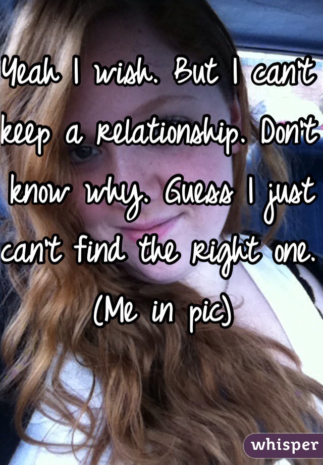 Yeah I wish. But I can't keep a relationship. Don't know why. Guess I just can't find the right one. (Me in pic)