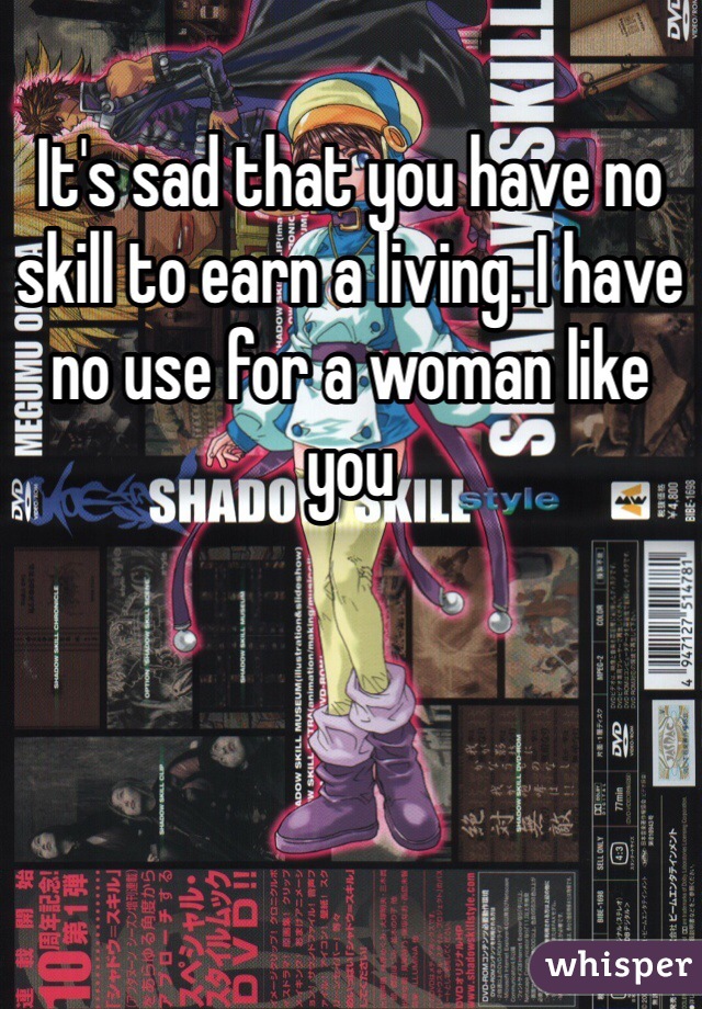 It's sad that you have no skill to earn a living. I have no use for a woman like you