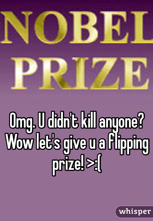 Omg. U didn't kill anyone? Wow let's give u a flipping prize! >:(