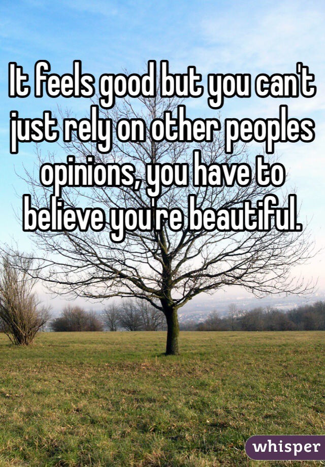 It feels good but you can't just rely on other peoples opinions, you have to believe you're beautiful.