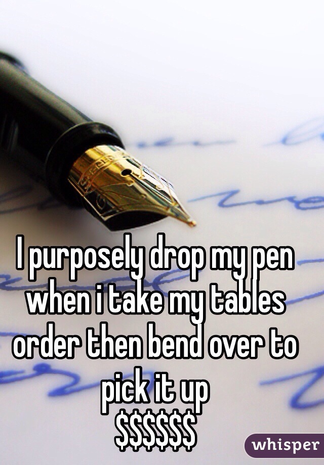 I purposely drop my pen when i take my tables order then bend over to pick it up
$$$$$$