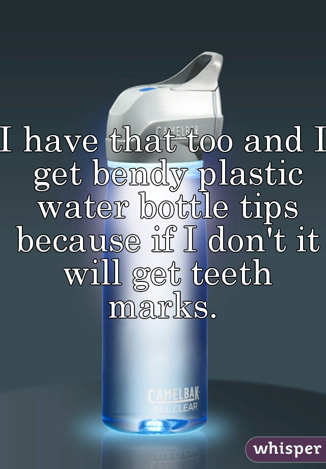 I have that too and I get bendy plastic water bottle tips because if I don't it will get teeth marks. 