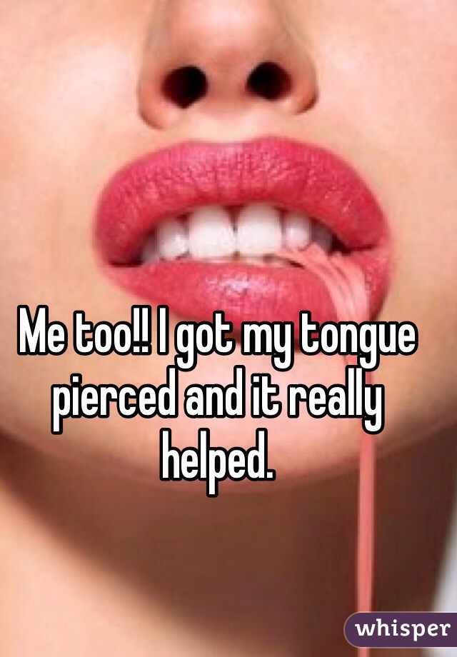 Me too!! I got my tongue pierced and it really helped. 