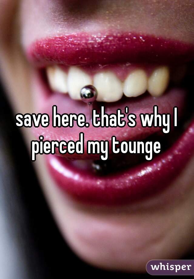 save here. that's why I pierced my tounge 