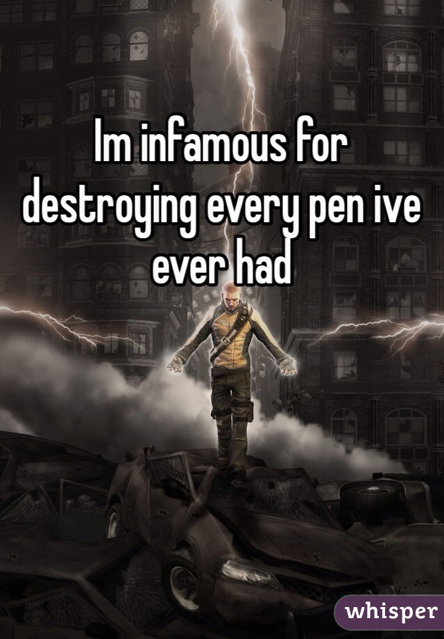Im infamous for destroying every pen ive ever had