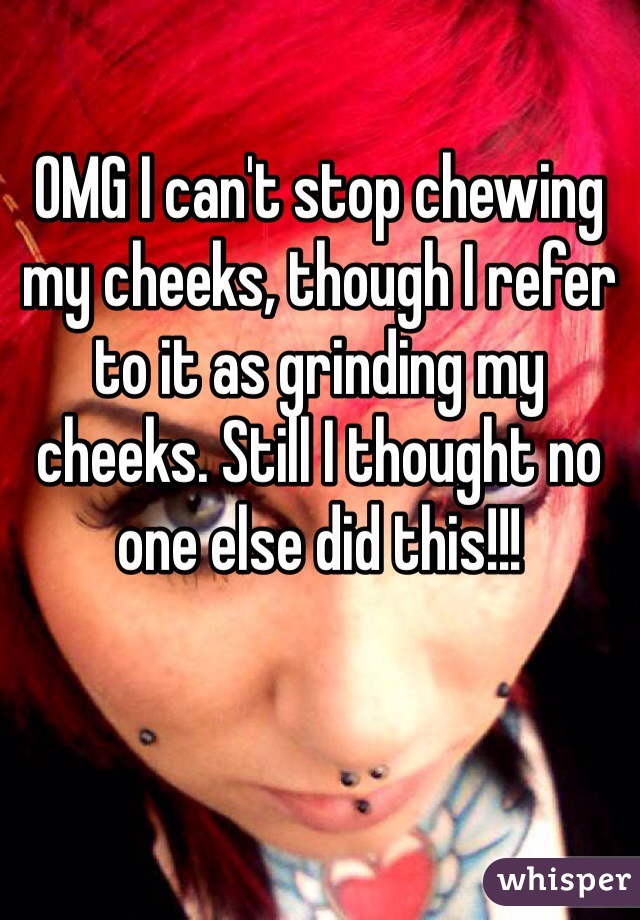 OMG I can't stop chewing my cheeks, though I refer to it as grinding my cheeks. Still I thought no one else did this!!!