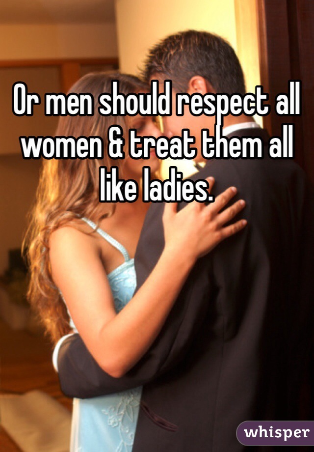 Or men should respect all women & treat them all like ladies.