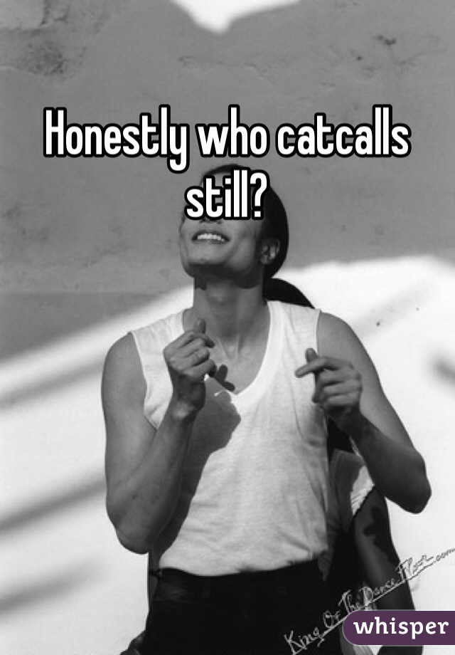 Honestly who catcalls still?