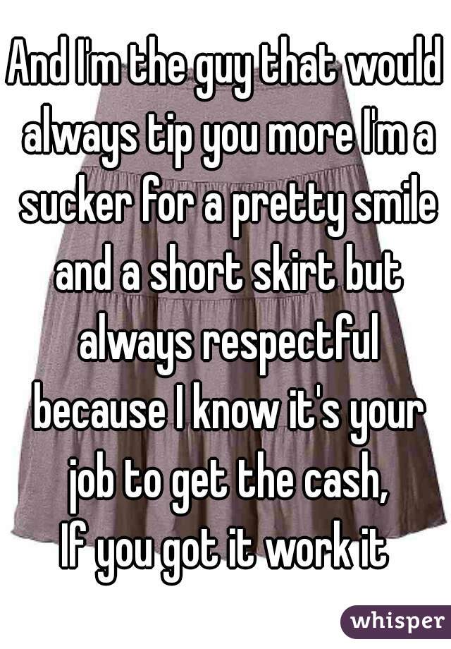 And I'm the guy that would always tip you more I'm a sucker for a pretty smile and a short skirt but always respectful because I know it's your job to get the cash,
If you got it work it