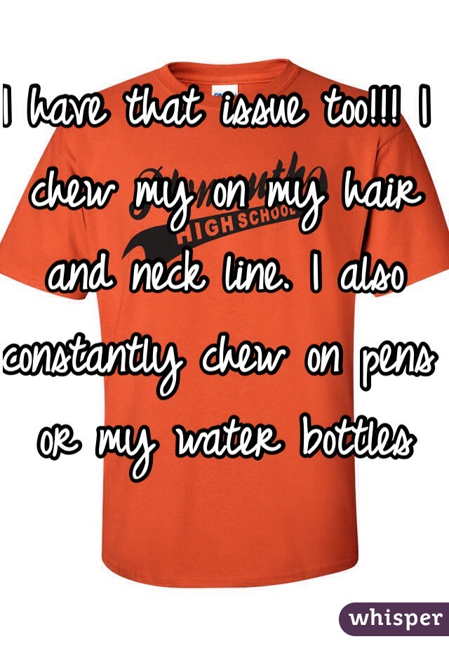 I have that issue too!!! I chew my on my hair and neck line. I also constantly chew on pens or my water bottles 
