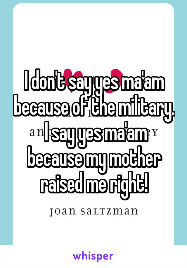 I don't say yes ma'am because of the military.  I say yes ma'am because my mother raised me right!