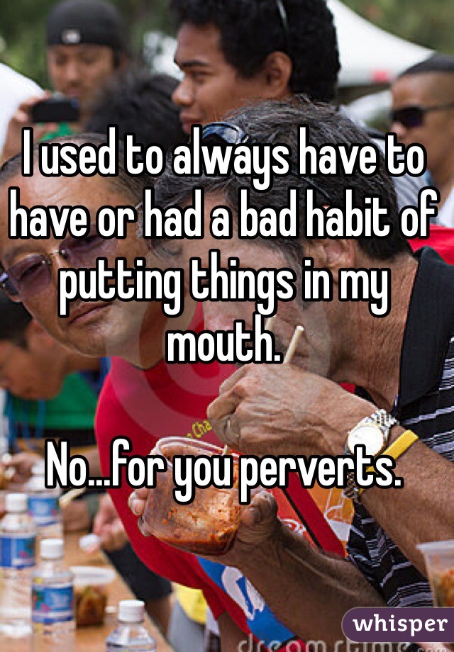 I used to always have to have or had a bad habit of putting things in my mouth.

No...for you perverts.