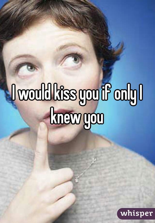 I would kiss you if only I knew you 