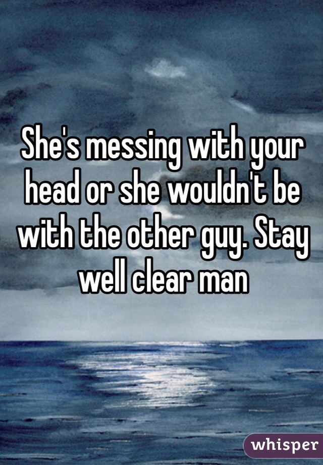 She's messing with your head or she wouldn't be with the other guy. Stay well clear man