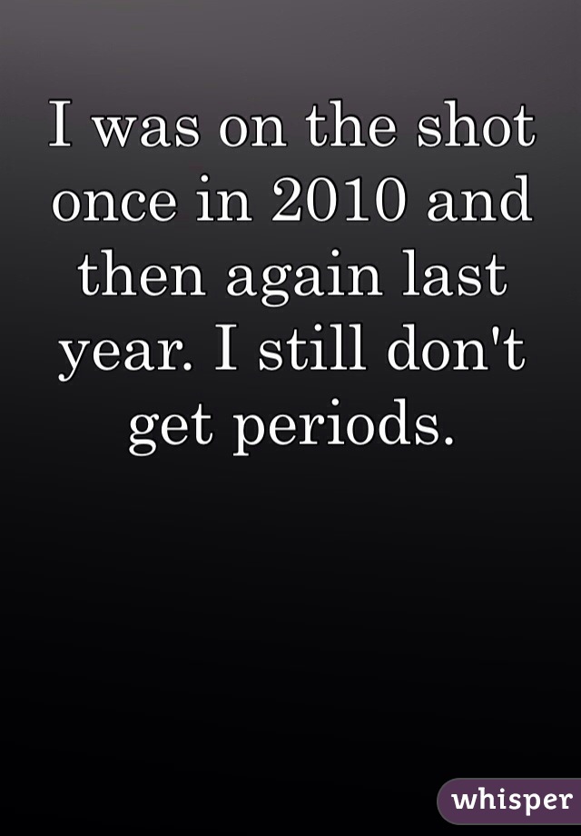 I was on the shot once in 2010 and then again last year. I still don't get periods.