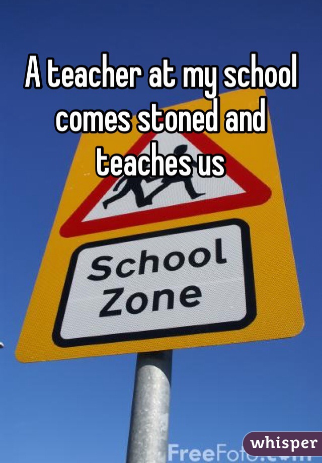 A teacher at my school comes stoned and teaches us