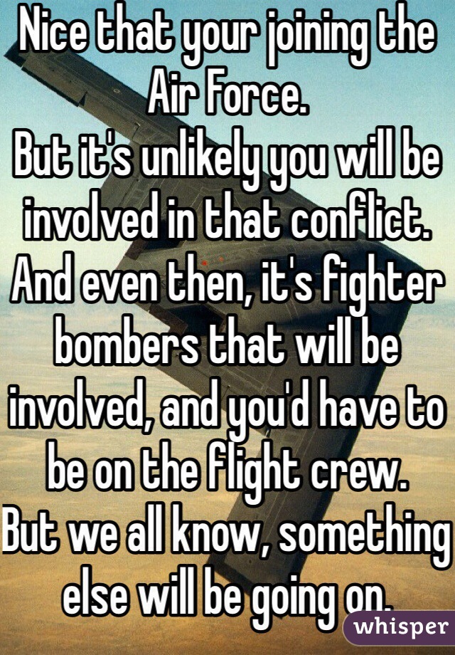 Nice that your joining the Air Force.  
But it's unlikely you will be involved in that conflict. And even then, it's fighter bombers that will be involved, and you'd have to be on the flight crew.
But we all know, something else will be going on.