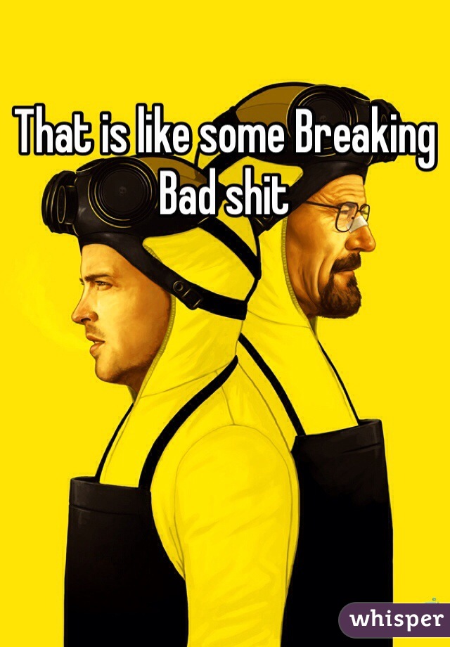 That is like some Breaking Bad shit