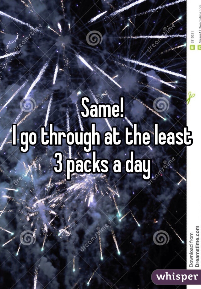 Same!
I go through at the least
3 packs a day