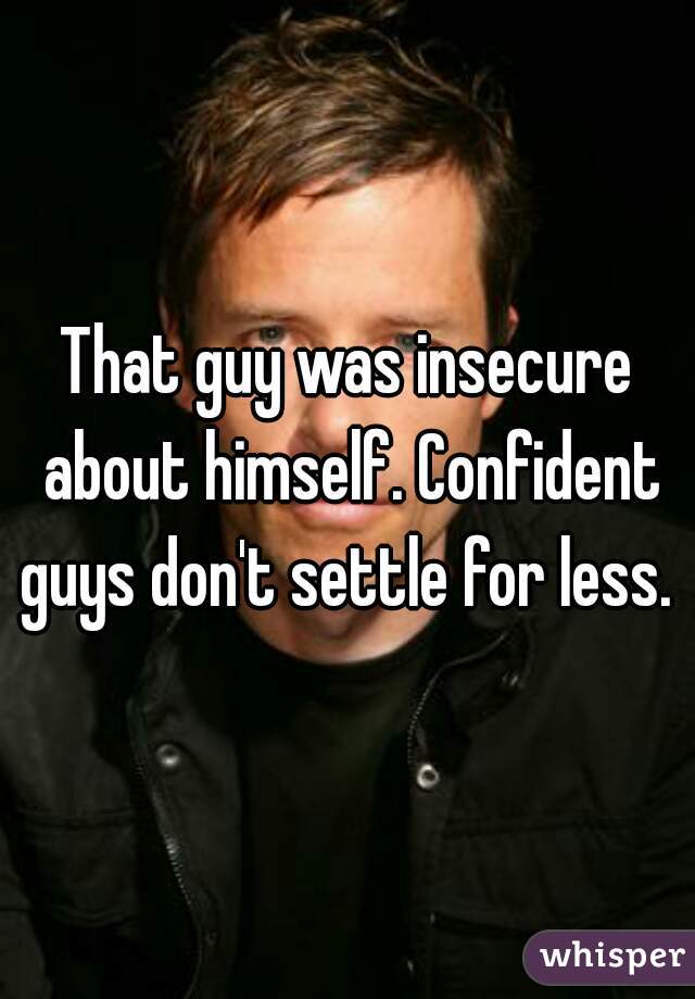 That guy was insecure about himself. Confident guys don't settle for less. 
