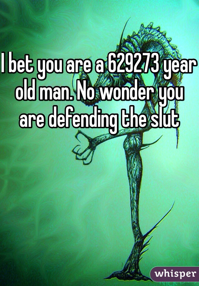 I bet you are a 629273 year old man. No wonder you are defending the slut 