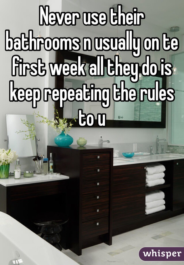 Never use their bathrooms n usually on te first week all they do is keep repeating the rules to u 