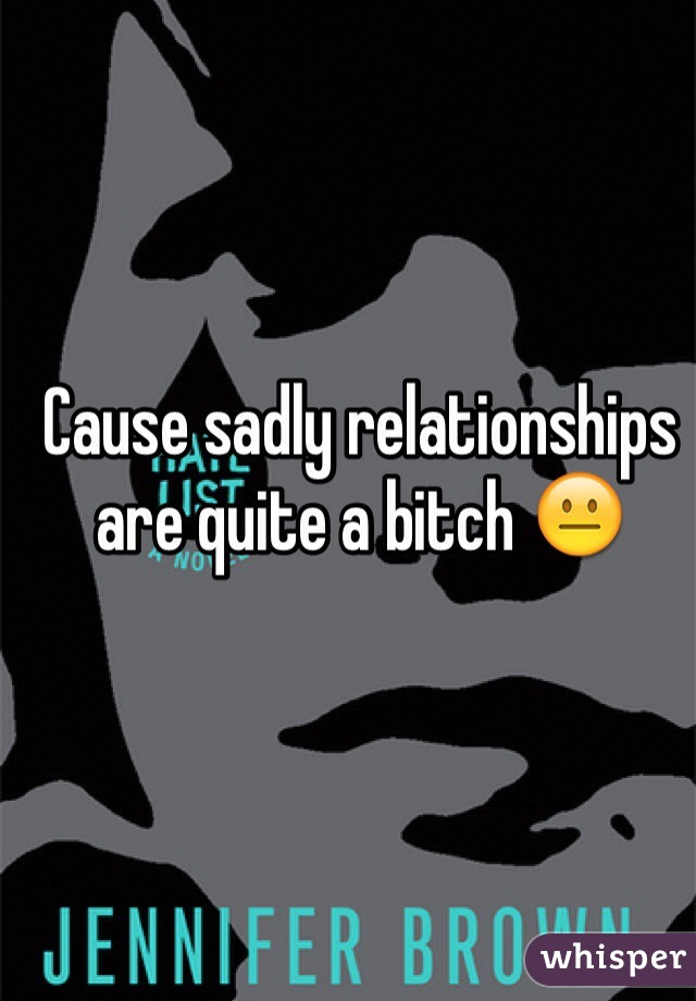 Cause sadly relationships are quite a bitch 😐