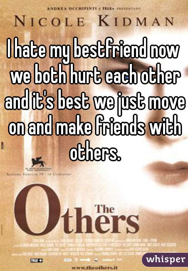 I hate my bestfriend now we both hurt each other and it's best we just move on and make friends with others.