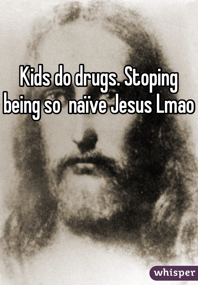 Kids do drugs. Stoping being so  naïve Jesus Lmao