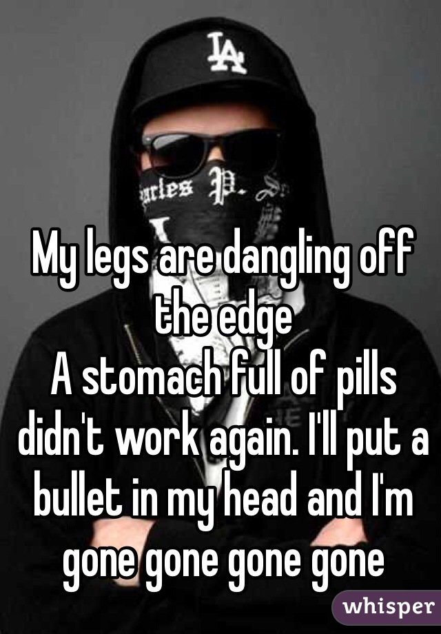 My legs are dangling off the edge
A stomach full of pills didn't work again. I'll put a bullet in my head and I'm gone gone gone gone