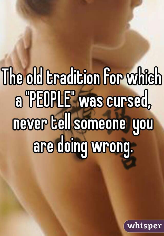 The old tradition for which a "PEOPLE" was cursed, never tell someone  you are doing wrong.