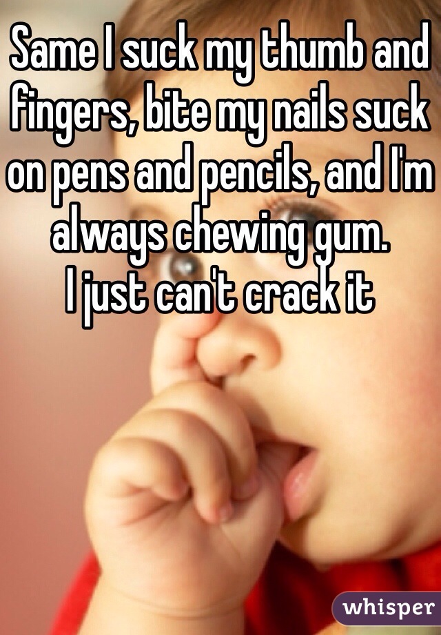 Same I suck my thumb and fingers, bite my nails suck on pens and pencils, and I'm always chewing gum. 
I just can't crack it 