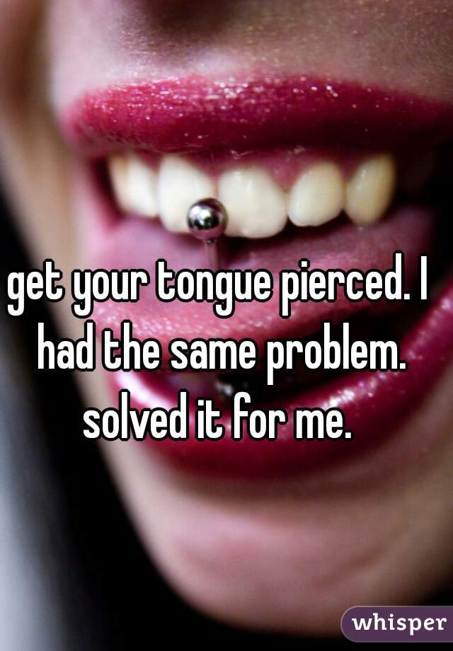 get your tongue pierced. I had the same problem. solved it for me. 