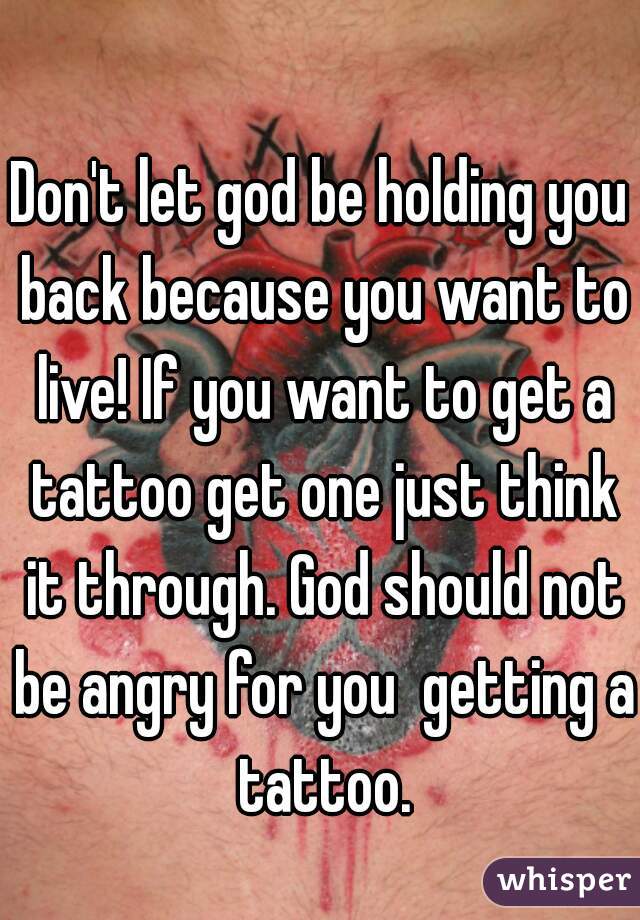 Don't let god be holding you back because you want to live! If you want to get a tattoo get one just think it through. God should not be angry for you  getting a tattoo.