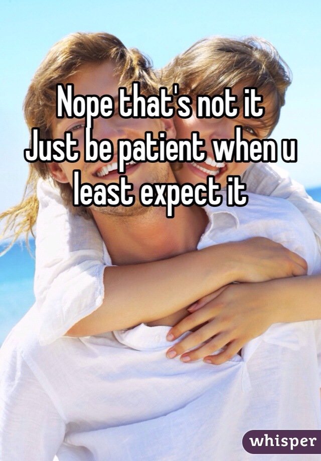 Nope that's not it
Just be patient when u least expect it 