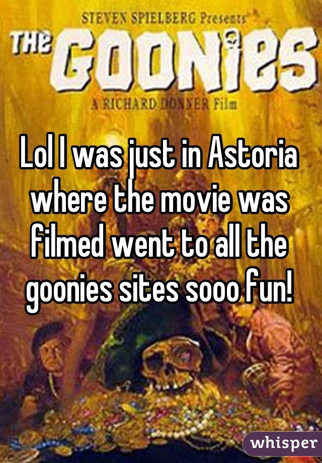 Lol I was just in Astoria where the movie was filmed went to all the goonies sites sooo fun!