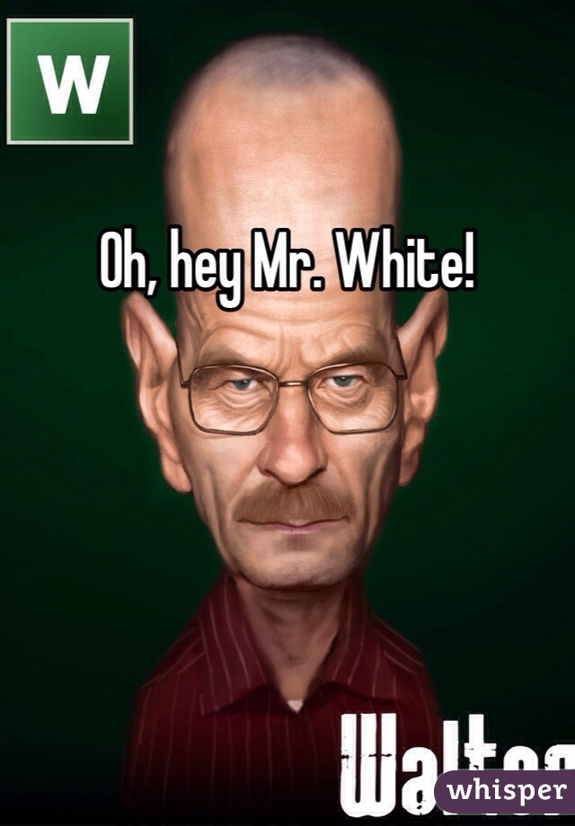 Oh, hey Mr. White!