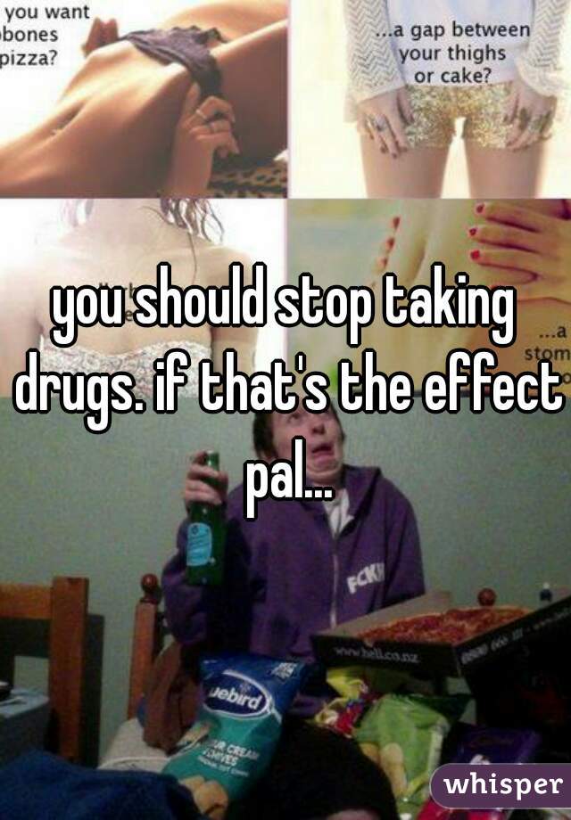 you should stop taking drugs. if that's the effect pal...
