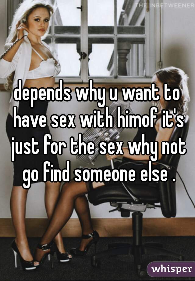 depends why u want to have sex with himof it's just for the sex why not go find someone else .