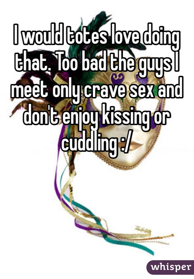 I would totes love doing that. Too bad the guys I meet only crave sex and don't enjoy kissing or cuddling :/