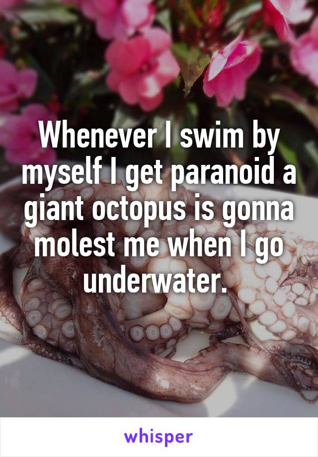 Whenever I swim by myself I get paranoid a giant octopus is gonna molest me when I go underwater. 
