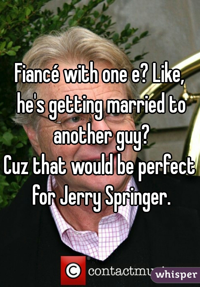 Fiancé with one e? Like, he's getting married to another guy?
Cuz that would be perfect for Jerry Springer.