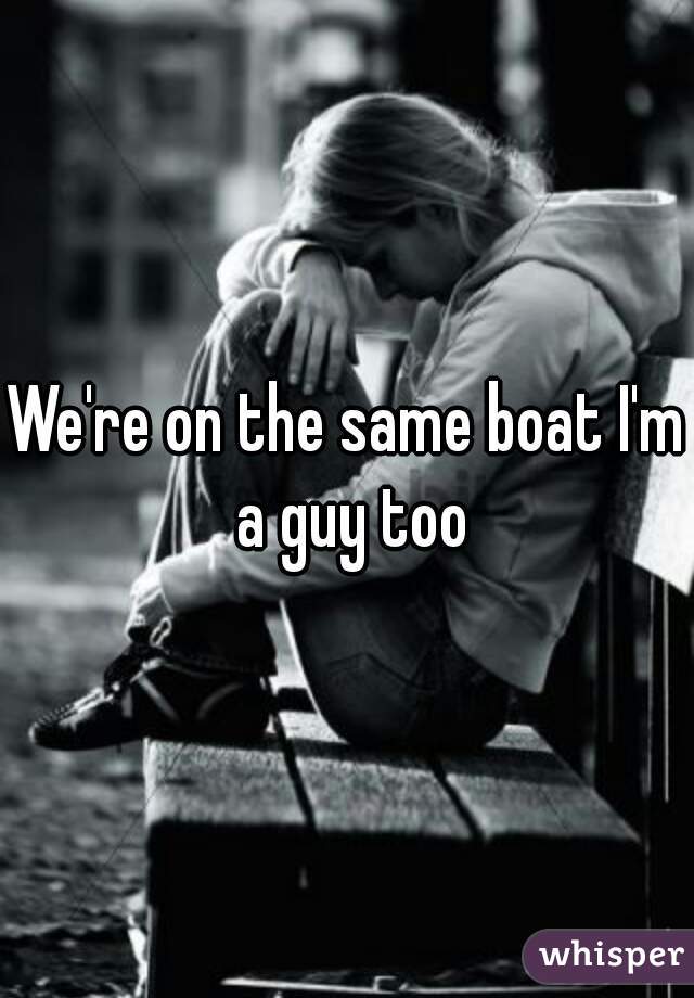 We're on the same boat I'm a guy too