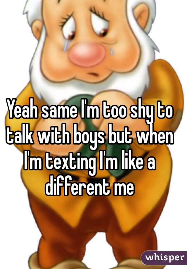 Yeah same I'm too shy to talk with boys but when I'm texting I'm like a different me